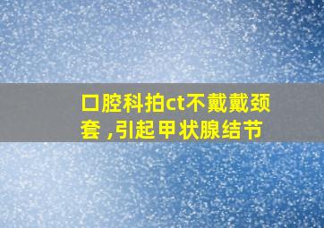 口腔科拍ct不戴戴颈套 ,引起甲状腺结节